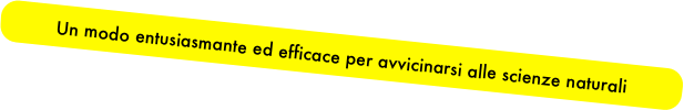 Un modo entusiasmante ed efficace per avvicinarsi alle scienze naturali