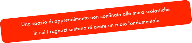 Uno spazio di apprendimento non confinato alle mura scolastiche
in cui i ragazzi sentono di avere un ruolo fondamentale